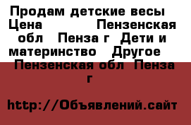 Продам детские весы › Цена ­ 2 000 - Пензенская обл., Пенза г. Дети и материнство » Другое   . Пензенская обл.,Пенза г.